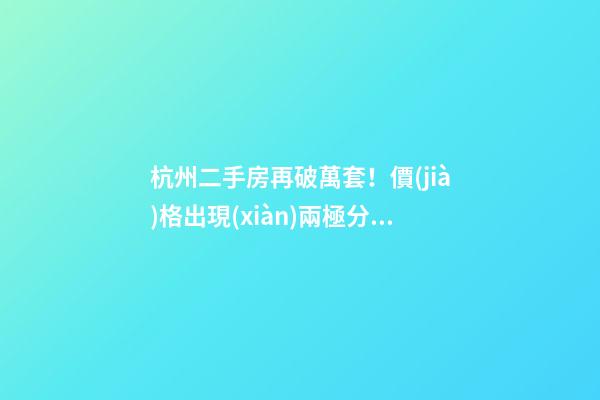 杭州二手房再破萬套！價(jià)格出現(xiàn)兩極分化，今年成交將突破10萬大關(guān)？